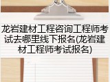 龙岩建材工程咨询工程师考试去哪里线下报名(龙岩建材工程师考试报名)