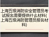 上海五级消防安全管理员考试报名需要提供什么材料(上海五级消防管理员报名材料)