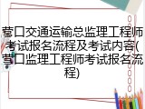 营口交通运输总监理工程师考试报名流程及考试内容(营口监理工程师考试报名流程)