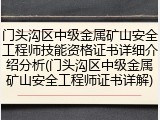 门头沟区中级金属矿山安全工程师技能资格证书详细介绍分析(门头沟区中级金属矿山安全工程师证书详解)