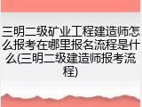 三明二级矿业工程建造师怎么报考在哪里报名流程是什么(三明二级建造师报考流程)