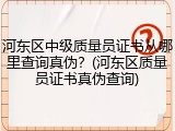河东区中级质量员证书从哪里查询真伪？(河东区质量员证书真伪查询)