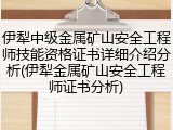 伊犁中级金属矿山安全工程师技能资格证书详细介绍分析(伊犁金属矿山安全工程师证书分析)