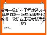 威海一级矿业工程建造师考试要看教材吗具体哪些书(威海一级矿业工程考试看教材)