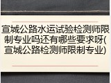 宣城公路水运试验检测师限制专业吗还有哪些要求呀(宣城公路检测师限制专业)