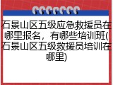 石景山区五级应急救援员在哪里报名，有哪些培训班(石景山区五级救援员培训在哪里)