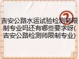 吉安公路水运试验检测师限制专业吗还有哪些要求呀(吉安公路检测师限制专业)