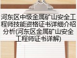 河东区中级金属矿山安全工程师技能资格证书详细介绍分析(河东区金属矿山安全工程师证书详解)