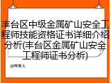 丰台区中级金属矿山安全工程师技能资格证书详细介绍分析(丰台区金属矿山安全工程师证书分析)