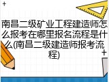 南昌二级矿业工程建造师怎么报考在哪里报名流程是什么(南昌二级建造师报考流程)