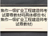 焦作一级矿业工程建造师考试要看教材吗具体哪些书(焦作一级矿业工程建造师考试看教材)