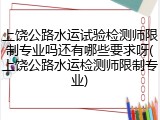 上饶公路水运试验检测师限制专业吗还有哪些要求呀(上饶公路水运检测师限制专业)