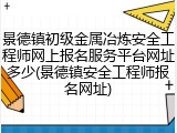景德镇初级金属冶炼安全工程师网上报名服务平台网址多少(景德镇安全工程师报名网址)