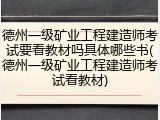 德州一级矿业工程建造师考试要看教材吗具体哪些书(德州一级矿业工程建造师考试看教材)