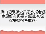 眉山初级保安员怎么报考哪家最好有何要求(眉山初级保安员报考推荐)