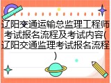辽阳交通运输总监理工程师考试报名流程及考试内容(辽阳交通监理考试报名流程)