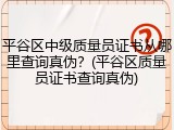 平谷区中级质量员证书从哪里查询真伪？(平谷区质量员证书查询真伪)