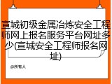 宣城初级金属冶炼安全工程师网上报名服务平台网址多少(宣城安全工程师报名网址)
