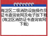 海淀区二级消防设施操作员证书查询官网及电子版下载(海淀区消防证书查询官网下载)