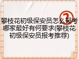 攀枝花初级保安员怎么报考哪家最好有何要求(攀枝花初级保安员报考推荐)