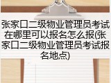 张家口二级物业管理员考试在哪里可以报名怎么报(张家口二级物业管理员考试报名地点)