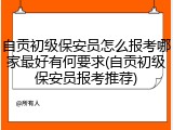 自贡初级保安员怎么报考哪家最好有何要求(自贡初级保安员报考推荐)