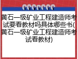 黄石一级矿业工程建造师考试要看教材吗具体哪些书(黄石一级矿业工程建造师考试看教材)