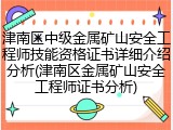 津南区中级金属矿山安全工程师技能资格证书详细介绍分析(津南区金属矿山安全工程师证书分析)