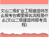 文山二级矿业工程建造师怎么报考在哪里报名流程是什么(文山二级建造师报考流程)