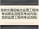 龙岩交通运输总监理工程师考试报名流程及考试内容(龙岩监理工程师考试流程)