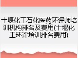 十堰化工石化医药环评师培训机构排名及费用(十堰化工环评培训排名费用)