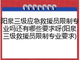 阳泉三级应急救援员限制专业吗还有哪些要求呀(阳泉三级救援员限制专业要求)