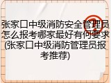 张家口中级消防安全管理员怎么报考哪家最好有何要求(张家口中级消防管理员报考推荐)