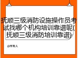 抚顺三级消防设施操作员考试找哪个机构培训靠谱呢(抚顺三级消防培训靠谱)