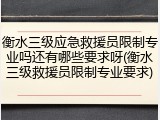 衡水三级应急救援员限制专业吗还有哪些要求呀(衡水三级救援员限制专业要求)
