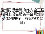 儋州初级金属冶炼安全工程师网上报名服务平台网址多少(儋州安全工程师报名网址)