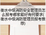 衡水中级消防安全管理员怎么报考哪家最好有何要求(衡水中级消防管理员报考推荐)
