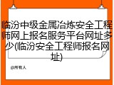临汾中级金属冶炼安全工程师网上报名服务平台网址多少(临汾安全工程师报名网址)