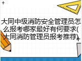 大同中级消防安全管理员怎么报考哪家最好有何要求(大同消防管理员报考推荐)