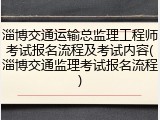 淄博交通运输总监理工程师考试报名流程及考试内容(淄博交通监理考试报名流程)