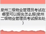 泉州二级物业管理员考试在哪里可以报名怎么报(泉州二级物业管理员考试报名处)