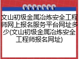 文山初级金属冶炼安全工程师网上报名服务平台网址多少(文山初级金属冶炼安全工程师报名网址)