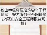 鞍山中级金属冶炼安全工程师网上报名服务平台网址多少(鞍山安全工程师报名网址)