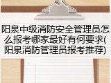 阳泉中级消防安全管理员怎么报考哪家最好有何要求(阳泉消防管理员报考推荐)