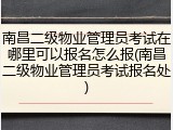 南昌二级物业管理员考试在哪里可以报名怎么报(南昌二级物业管理员考试报名处)
