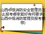 山西中级消防安全管理员怎么报考哪家最好有何要求(山西中级消防管理员报考推荐)