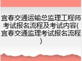 宜春交通运输总监理工程师考试报名流程及考试内容(宜春交通监理考试报名流程)