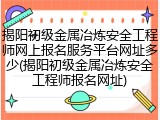 揭阳初级金属冶炼安全工程师网上报名服务平台网址多少(揭阳初级金属冶炼安全工程师报名网址)