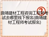 曲靖建材工程咨询工程师考试去哪里线下报名(曲靖建材工程师考试报名)