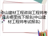 中山建材工程咨询工程师考试去哪里线下报名(中山建材工程师考试报名)